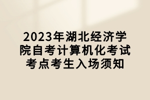 2023年湖北經濟學院自考計算機化考試考點考生入場須知