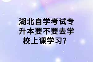 湖北自學(xué)考試專升本要不要去學(xué)校上課學(xué)習(xí)？