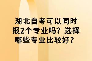 湖北自考可以同時(shí)報(bào)2個(gè)專業(yè)嗎？選擇哪些專業(yè)比較好？