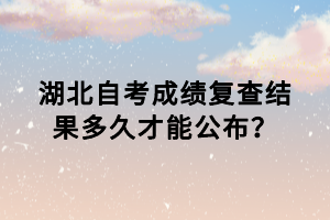 湖北自考成績(jī)復(fù)查結(jié)果多久才能公布？