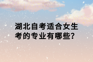 湖北自考適合女生考的專業(yè)有哪些？