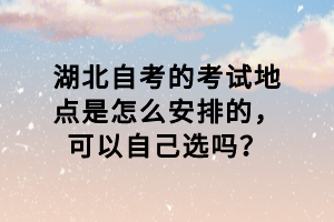 湖北自考的考試地點(diǎn)是怎么安排的，可以自己選嗎？