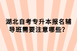 湖北自考專(zhuān)升本報(bào)名輔導(dǎo)班需要注意哪些？
