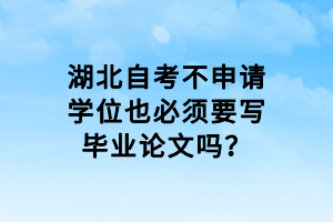 湖北自考不申請學位也必須要寫畢業(yè)論文嗎？