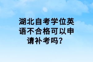 湖北自考學(xué)位英語不合格可以申請補考嗎？
