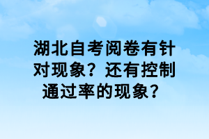 湖北自考閱卷有針對(duì)現(xiàn)象？還有控制通過率的現(xiàn)象？