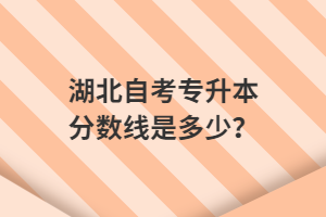 湖北自考專升本分數(shù)線是多少？