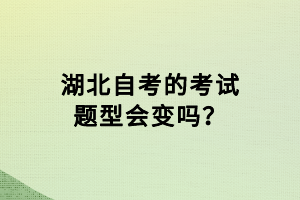 湖北自考的考試題型會(huì)變嗎？