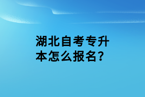 湖北自考專升本怎么報名？