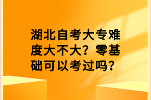 湖北自考大專難度大不大？零基礎可以考過嗎？