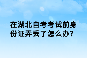 在湖北自考考試前身份證弄丟了怎么辦？