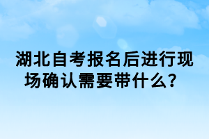 湖北自考報(bào)名后進(jìn)行現(xiàn)場(chǎng)確認(rèn)需要帶什么？