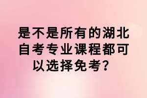 是不是所有的湖北自考專(zhuān)業(yè)課程都可以選擇免考？