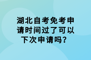 湖北自考免考申請時間過了可以下次申請嗎？