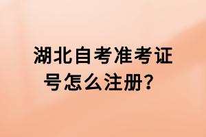 湖北自考準(zhǔn)考證號(hào)怎么注冊(cè)？