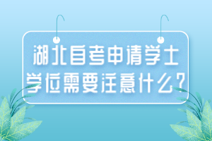 湖北自考申請學(xué)士學(xué)位需要注意什么？