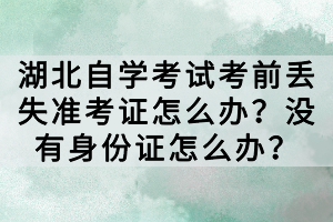 湖北自學考試考前丟失準考證怎么辦？沒有身份證怎么辦？