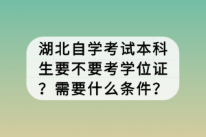 湖北自學(xué)考試本科生要不要考學(xué)位證？需要什么條件？