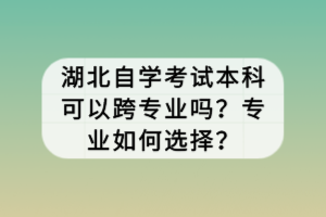 湖北自學(xué)考試本科可以跨專業(yè)嗎？專業(yè)如何選擇？