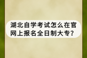 湖北自學(xué)考試怎么在官網(wǎng)上報(bào)名全日制大專？