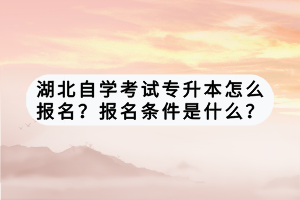 湖北自學(xué)考試專升本怎么報名？報名條件是什么？