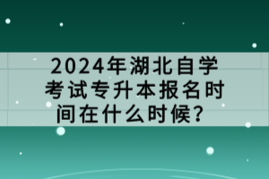 2024年湖北自學(xué)考試專升本報名時間在什么時候？