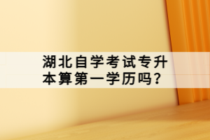 湖北自學(xué)考試專升本算第一學(xué)歷嗎？