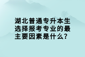 湖北普通專升本生選擇報考專業(yè)的最主要因素是什么？