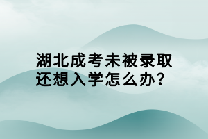 湖北成考未被錄取還想入學(xué)怎么辦？