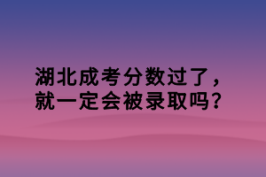 湖北成考分?jǐn)?shù)過了，就一定會(huì)被錄取嗎？