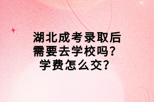 湖北成考錄取后需要去學(xué)校嗎？學(xué)費(fèi)怎么交？