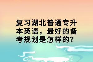 復(fù)習(xí)湖北普通專升本英語，最好的備考規(guī)劃是怎樣的？