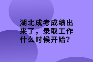 湖北成考成績(jī)出來了，錄取工作什么時(shí)候開始？