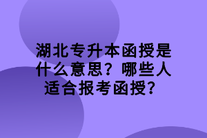 湖北專升本函授是什么意思？哪些人適合報考函授？