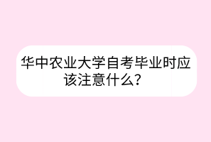 華中農(nóng)業(yè)大學(xué)自考畢業(yè)時(shí)應(yīng)該注意什么？