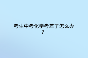 考生中考化學(xué)考差了怎么辦？