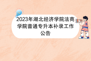 2023年湖北經(jīng)濟(jì)學(xué)院法商學(xué)院普通專(zhuān)升本補(bǔ)錄工作公告
