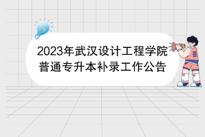 2023年武漢設(shè)計工程學院普通專升本補錄工作公告