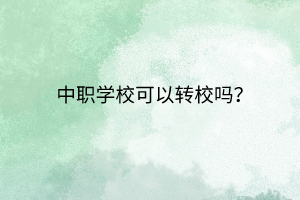 中職學(xué)?？梢赞D(zhuǎn)校嗎？