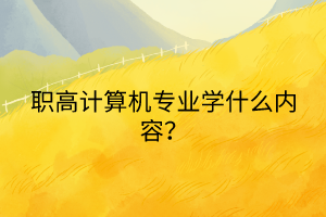 職高計(jì)算機(jī)專業(yè)學(xué)什么內(nèi)容？