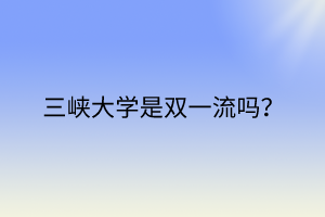 三峽大學(xué)是雙一流嗎？