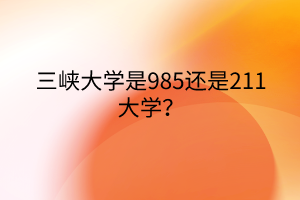 三峽大學是985還是211大學？