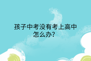 孩子中考沒有考上高中怎么辦？