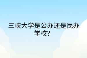 三峽大學(xué)是公辦還是民辦學(xué)校？