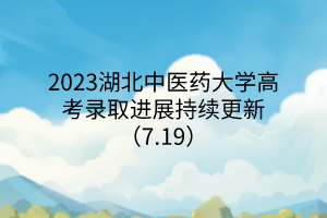 2023湖北中醫(yī)藥大學高考錄取進展持續(xù)更新（7.19）