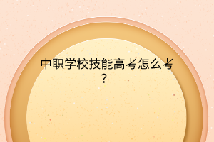中職學(xué)校技能高考怎么考？