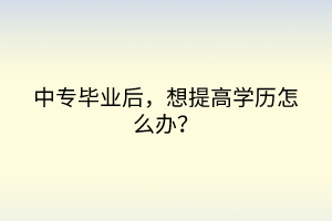 中專畢業(yè)后，想提高學(xué)歷怎么辦？
