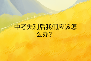 中考失利后我們應(yīng)該怎么辦？