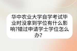 華中農業(yè)大學自學考試畢業(yè)時沒拿到學位有什么影響?錯過申請學士學位怎么辦？