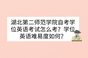 湖北第二師范學(xué)院自考學(xué)位英語(yǔ)考試怎么考？學(xué)位英語(yǔ)難易度如何？